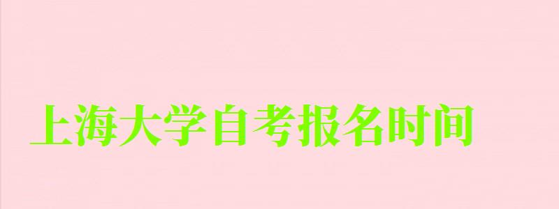 上海大学自考报名时间（上海大学自考报名时间）