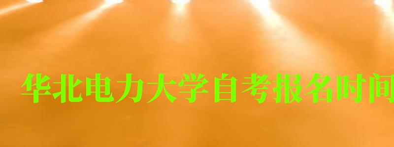 华北电力大学自考报名时间(华北电力大学自考报名时间表) 华北电力大学自考报名时间(华北电力大学自考报名时间表)