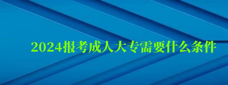 2024报考成人大专需要什么条件