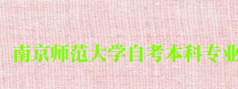 南京师范大学自考本科专业(南京师范大学自考本科专业有哪些) 南京师范大学自考本科专业(南京师范大学自考本科专业有哪些)