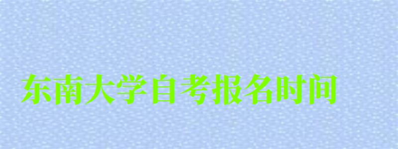 东南大学自考报名时间（东南大学自考报名时间）