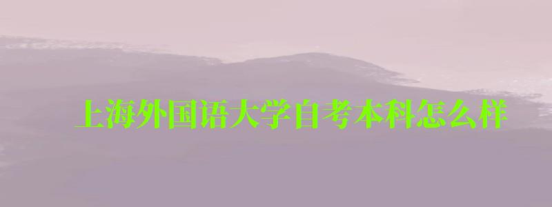 上海外国语大学自考本科怎么样(上海外国语大学自考本科怎么样啊) 上海外国语大学自考本科怎么样(上海外国语大学自考本科怎么样啊)