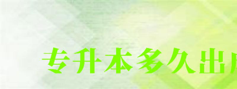 专升本多久出成绩 专升本多久出成绩