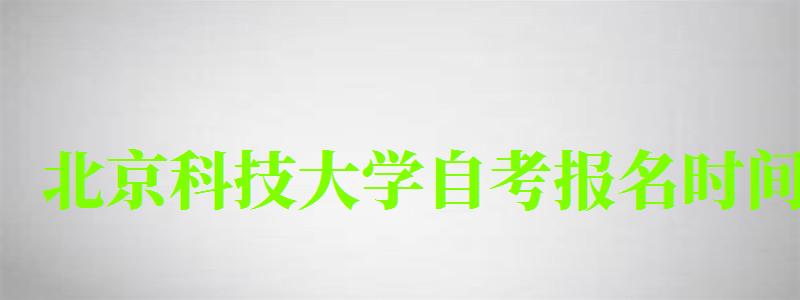 北京科技大学自考报名时间(北京科技大学自考报名时间表) 北京科技大学自考报名时间(北京科技大学自考报名时间表)