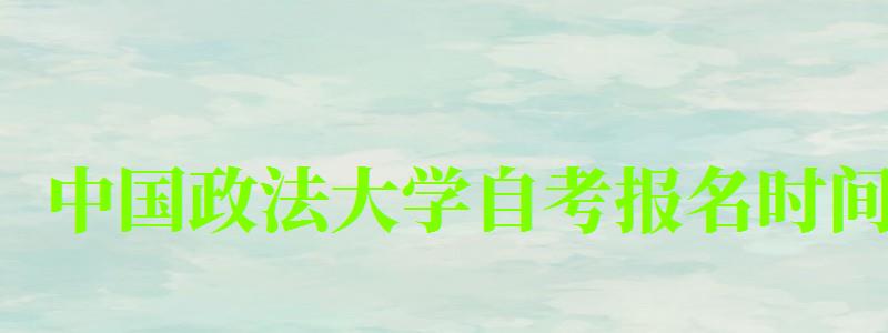 中国政法大学自考报名时间(中国政法大学自考报名时间表) 中国政法大学自考报名时间(中国政法大学自考报名时间表)