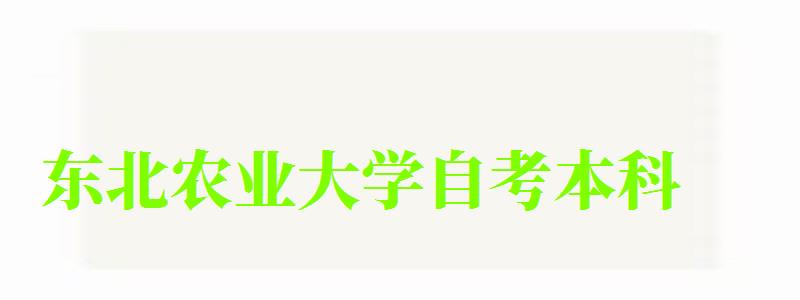 东北农业大学自考本科(东北农业大学自考本科专业) 东北农业大学自考本科(东北农业大学自考本科专业)