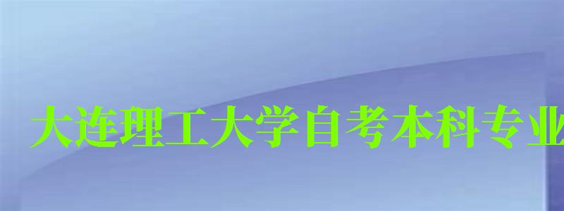 大连理工大学自考本科专业(大连理工大学自考本科专业目录) 大连理工大学自考本科专业(大连理工大学自考本科专业目录)