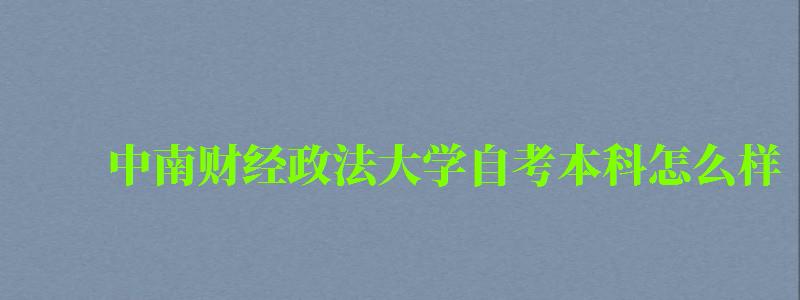 中南财经政法大学自考本科怎么样(中南财经政法大学自考本科怎么样啊) 中南财经政法大学自考本科怎么样(中南财经政法大学自考本科怎么样啊)