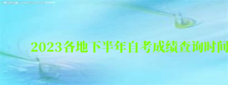 2024各地下半年自考成绩查询时间一览(2024年下半年自考成绩查询时间) 2024各地下半年自考成绩查询时间一览(2024年下半年自考成绩查询时间)
