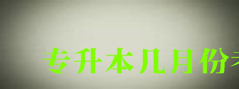 专升本几月份考试 专升本几月份考试
