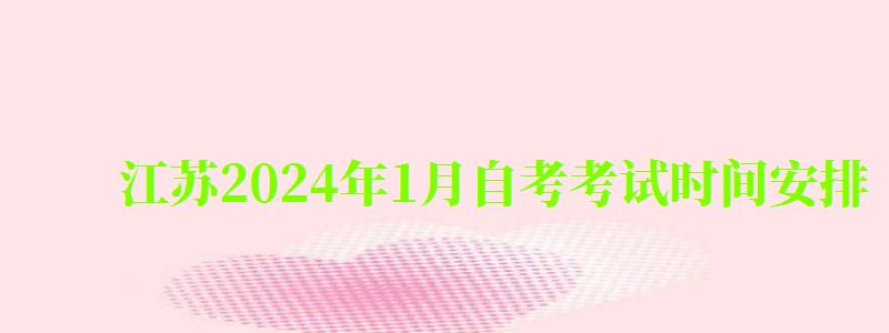 江苏2024年1月自考考试时间安排(2024年4月江苏自考考试时间) 江苏2024年1月自考考试时间安排(2024年4月江苏自考考试时间)