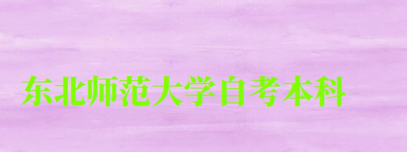 东北师范大学自考本科(东北师范大学自考本科官网) 东北师范大学自考本科(东北师范大学自考本科官网)