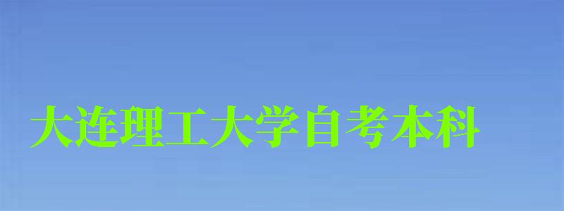 大连理工大学自考本科(大连理工大学自考本科有哪些专业) 大连理工大学自考本科(大连理工大学自考本科有哪些专业)