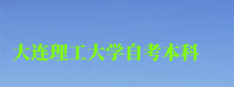 大连理工大学自考本科（大连理工大学自考本科有哪些专业）