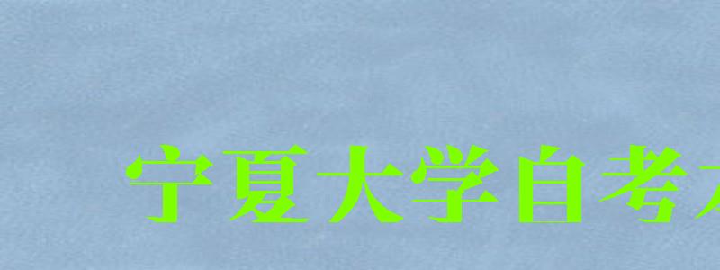 宁夏大学自考本科（宁夏大学自考本科有哪些专业）