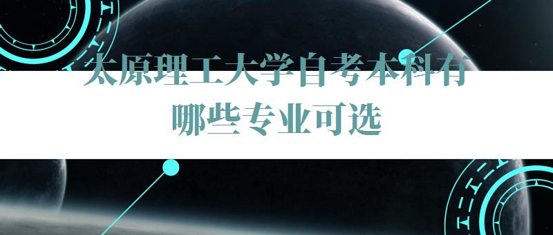太原理工大学自考本科有哪些专业可选,太原理工大学自考本科有哪些专业可以报 太原理工大学自考本科有哪些专业可选,太原理工大学自考本科有哪些专业可以报