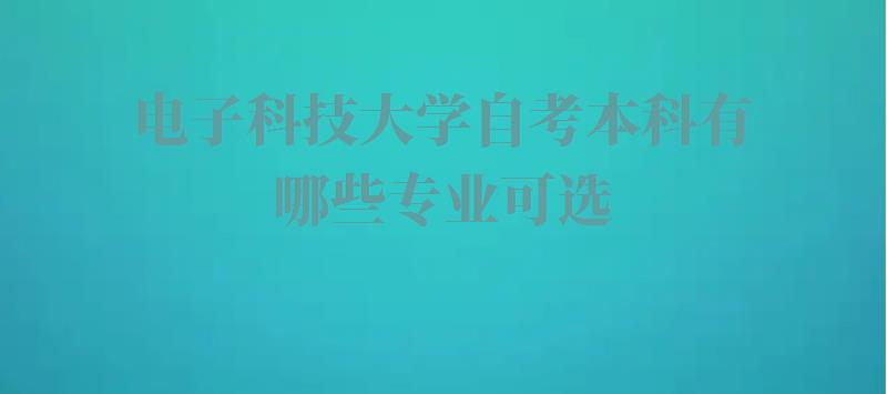 电子科技大学自考本科有哪些专业可选,电子科技大学自考本科有哪些专业可以报 电子科技大学自考本科有哪些专业可选,电子科技大学自考本科有哪些专业可以报
