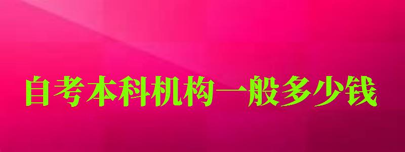 自考本科机构一般多少钱 自考本科机构一般多少钱