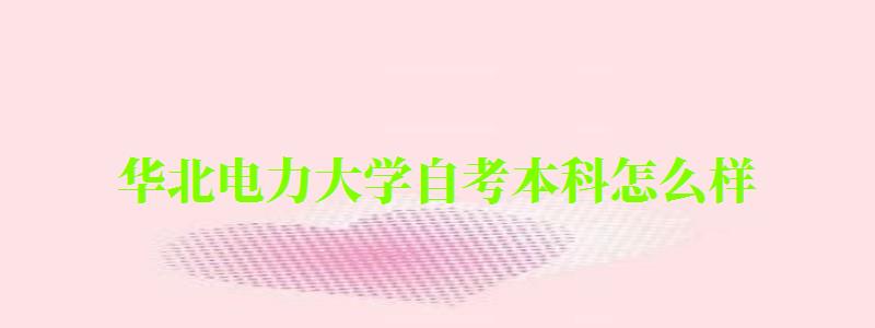 华北电力大学自考本科怎么样(华北电力大学自考本科怎么样啊) 华北电力大学自考本科怎么样(华北电力大学自考本科怎么样啊)