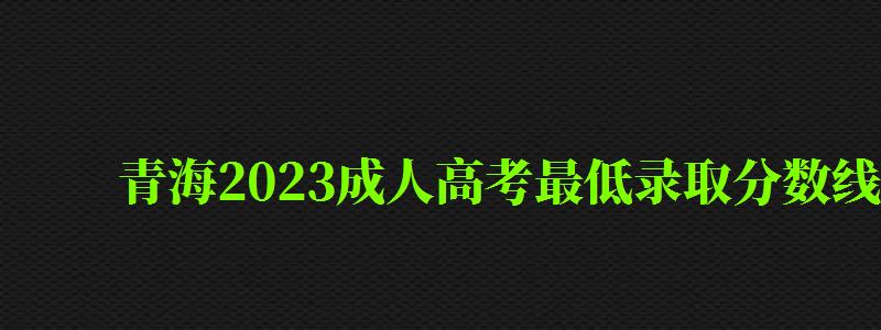 青海2024成人高考最低录取分数线是多少(青海2024成人高考最低录取分数线是多少分) 青海2024成人高考最低录取分数线是多少(青海2024成人高考最低录取分数线是多少分)