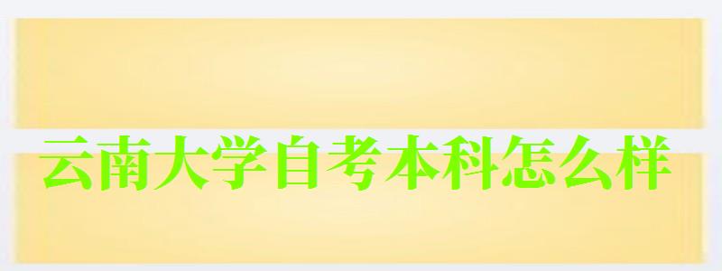 云南大学自考本科怎么样（云南大学自考本科行政管理专业）