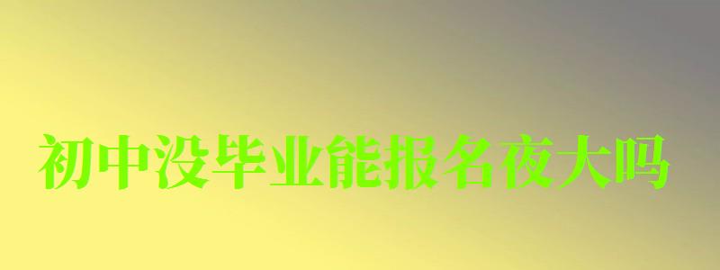 初中没毕业能报名夜大吗 初中没毕业能报名夜大吗