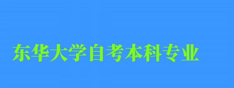 东华大学自考本科专业(东华大学自考本科专业有哪些) 东华大学自考本科专业(东华大学自考本科专业有哪些)