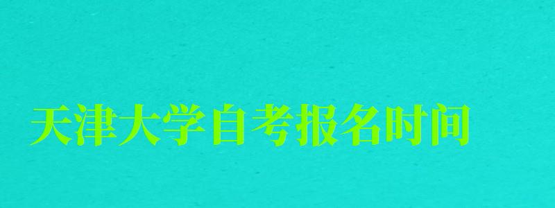 天津大学自考报名时间(天津大学自考报名时间表) 天津大学自考报名时间(天津大学自考报名时间表)