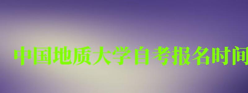 中国地质大学自考报名时间(中国地质大学自考报名时间表) 中国地质大学自考报名时间(中国地质大学自考报名时间表)