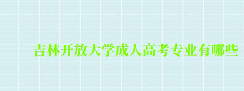 吉林开放大学成人高考专业有哪些