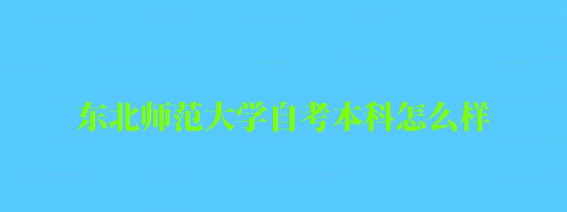 东北师范大学自考本科怎么样(东北师范大学自考本科怎么样) 东北师范大学自考本科怎么样(东北师范大学自考本科怎么样)
