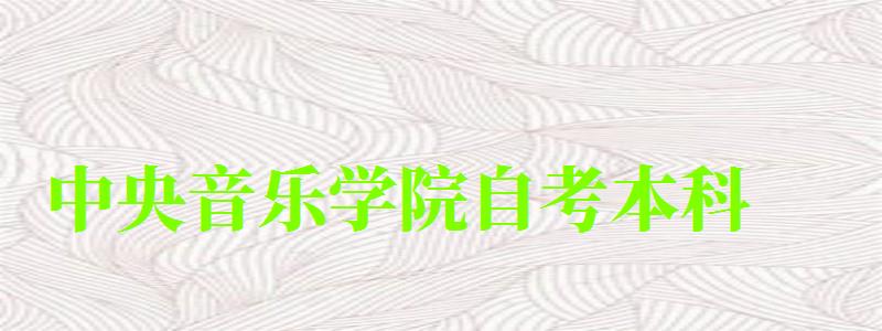 中央音乐学院自考本科（中央音乐学院自考本科专业）