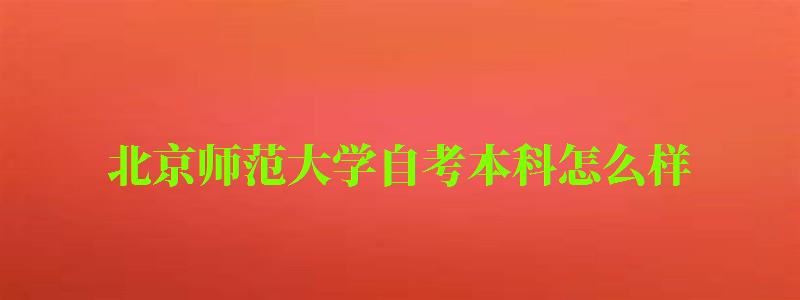 北京师范大学自考本科怎么样(北京师范大学自考本科怎么样啊) 北京师范大学自考本科怎么样(北京师范大学自考本科怎么样啊)