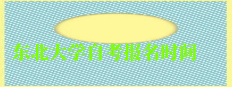 东北大学自考报名时间(东北大学自考报名时间) 东北大学自考报名时间(东北大学自考报名时间)