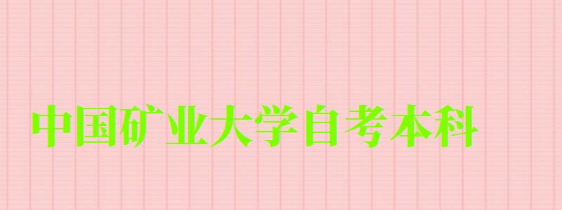 中国矿业大学自考本科(中国矿业大学自考本科专业) 中国矿业大学自考本科(中国矿业大学自考本科专业)