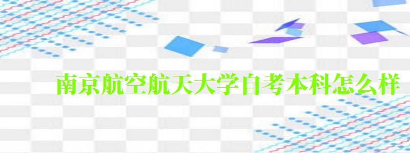 南京航空航天大学自考本科怎么样(南京航空航天大学自考本科怎么样啊) 南京航空航天大学自考本科怎么样(南京航空航天大学自考本科怎么样啊)