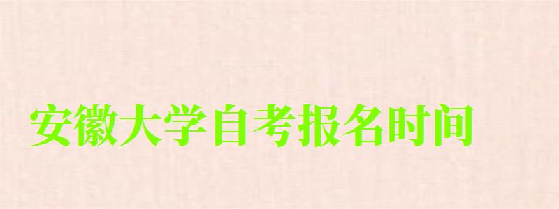 安徽大学自考报名时间（安徽大学自考报名时间2024）