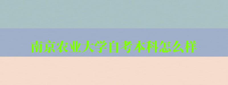 南京农业大学自考本科怎么样(南京农业大学自考本科怎么样啊) 南京农业大学自考本科怎么样(南京农业大学自考本科怎么样啊)