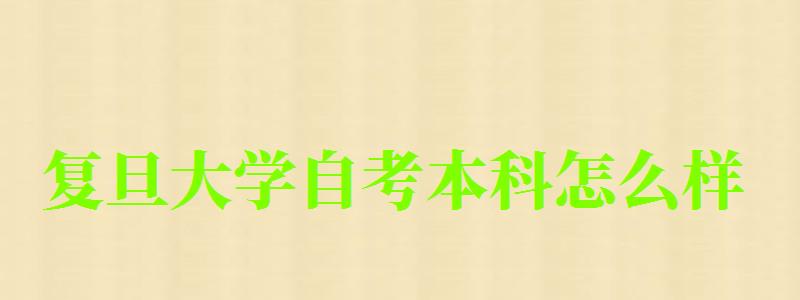复旦大学自考本科怎么样(复旦大学自考本科怎么样啊) 复旦大学自考本科怎么样(复旦大学自考本科怎么样啊)