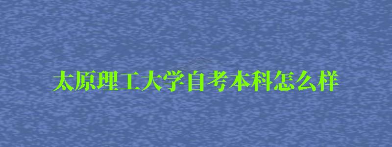 太原理工大学自考本科怎么样（太原理工大学自考本科怎么样啊）