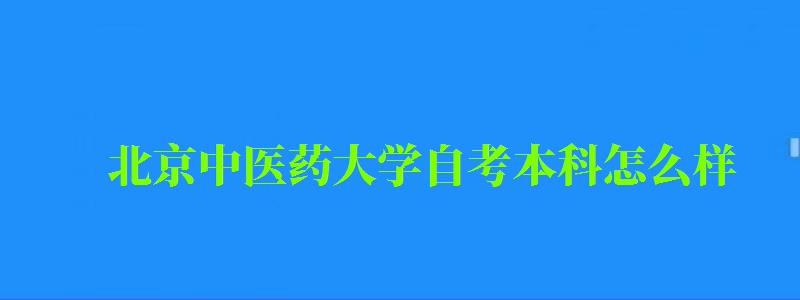 北京中医药大学自考本科怎么样(北京中医药大学自考本科怎么样啊) 北京中医药大学自考本科怎么样(北京中医药大学自考本科怎么样啊)