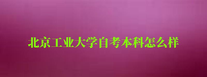 北京工业大学自考本科怎么样(北京工业大学自考本科怎么样啊) 北京工业大学自考本科怎么样(北京工业大学自考本科怎么样啊)
