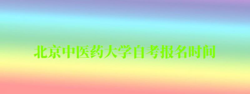 北京中医药大学自考报名时间(北京中医药大学自考报名时间表) 北京中医药大学自考报名时间(北京中医药大学自考报名时间表)
