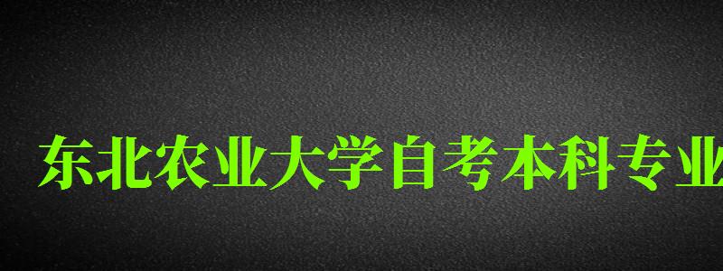 东北农业大学自考本科专业(东北农业大学自考本科专业有哪些) 东北农业大学自考本科专业(东北农业大学自考本科专业有哪些)