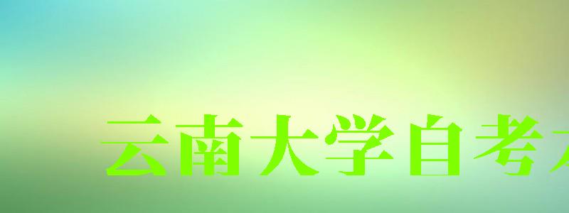 云南大学自考本科(云南大学自考本科官网) 云南大学自考本科(云南大学自考本科官网)
