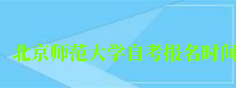 北京师范大学自考报名时间(北京师范大学自考报名时间) 北京师范大学自考报名时间(北京师范大学自考报名时间)
