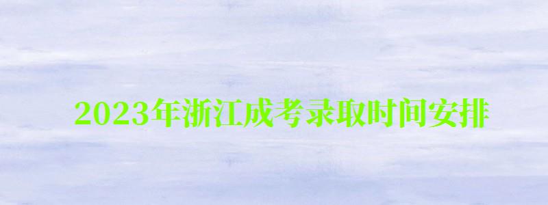 2024年浙江成考录取时间安排 2024年浙江成考录取时间安排