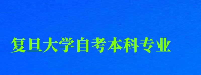 复旦大学自考本科专业（复旦大学自考本科专业有哪些）