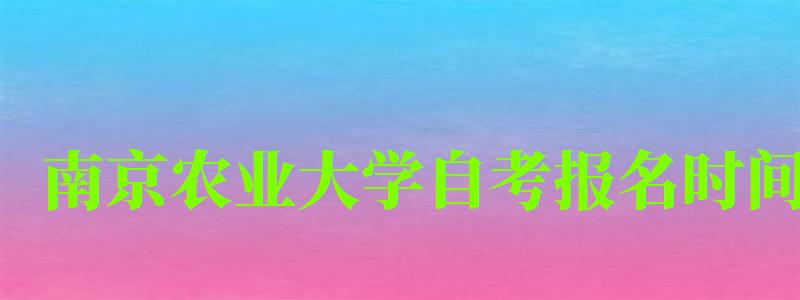 南京农业大学自考报名时间(南京农业大学自考报名时间表) 南京农业大学自考报名时间(南京农业大学自考报名时间表)