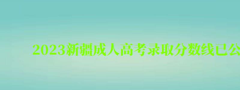 2024新疆成人高考录取分数线已公布（2024新疆成人高考录取分数线已公布吗）